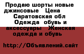 Продаю шорты новые, джинсовые › Цена ­ 500 - Саратовская обл. Одежда, обувь и аксессуары » Женская одежда и обувь   